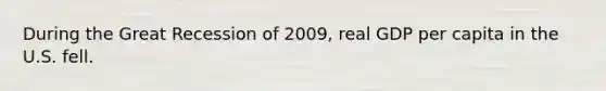 During the Great Recession of 2009, real GDP per capita in the U.S. fell.