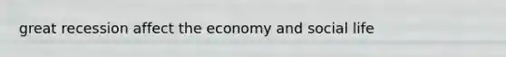 great recession affect the economy and social life