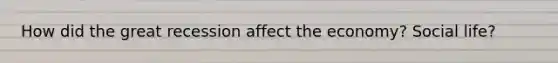 How did the great recession affect the economy? Social life?