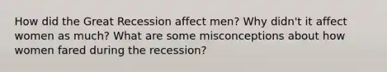 How did the Great Recession affect men? Why didn't it affect women as much? What are some misconceptions about how women fared during the recession?