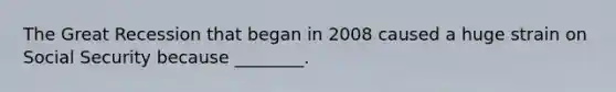 The Great Recession that began in 2008 caused a huge strain on Social Security because ________.