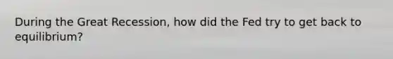 During the Great Recession, how did the Fed try to get back to equilibrium?