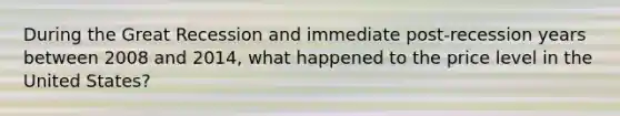 During the Great Recession and immediate post-recession years between 2008 and 2014, what happened to the price level in the United States?