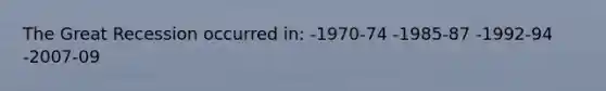 The Great Recession occurred in: -1970-74 -1985-87 -1992-94 -2007-09