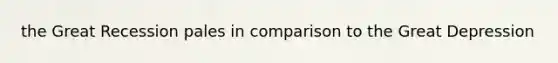 the Great Recession pales in comparison to the Great Depression