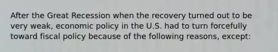 After the Great Recession when the recovery turned out to be very weak, economic policy in the U.S. had to turn forcefully toward fiscal policy because of the following reasons, except: