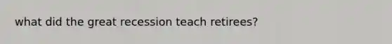 what did the great recession teach retirees?