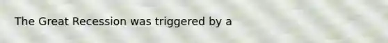 The Great Recession was triggered by a