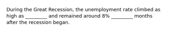 During the Great Recession, the unemployment rate climbed as high as _________ and remained around 8% _________ months after the recession began.