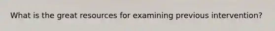 What is the great resources for examining previous intervention?