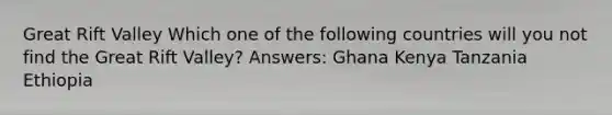 Great Rift Valley Which one of the following countries will you not find the Great Rift Valley? Answers: Ghana Kenya Tanzania Ethiopia
