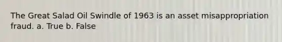 The Great Salad Oil Swindle of 1963 is an asset misappropriation fraud. a. True b. False