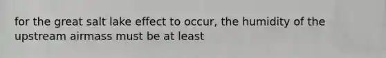 for the great salt lake effect to occur, the humidity of the upstream airmass must be at least