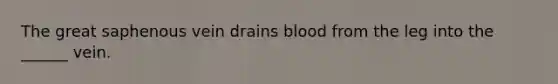 The great saphenous vein drains blood from the leg into the ______ vein.