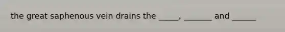 the great saphenous vein drains the _____, _______ and ______