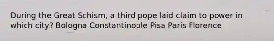 During the Great Schism, a third pope laid claim to power in which city? Bologna Constantinople Pisa Paris Florence