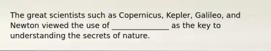 The great scientists such as Copernicus, Kepler, Galileo, and Newton viewed the use of _______________ as the key to understanding the secrets of nature.