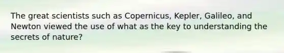 The great scientists such as Copernicus, Kepler, Galileo, and Newton viewed the use of what as the key to understanding the secrets of nature?