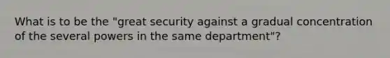 What is to be the "great security against a gradual concentration of the several powers in the same department"?