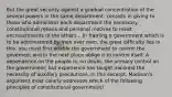 But the great security against a gradual concentration of the several powers in the same department, consists in giving to those who administer each department the necessary constitutional means and personal motives to resist encroachments of the others... In framing a government which is to be administered by men over men, the great difficulty lies in this: you must first enable the government to control the governed; and in the next place oblige it to control itself. A dependence on the people is, no doubt, the primary control on the government; but experience has taught mankind the necessity of auxiliary precautions. In this excerpt, Madison's argument most clearly addresses which of the following principles of constitutional government?