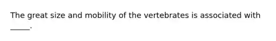 The great size and mobility of the vertebrates is associated with _____.