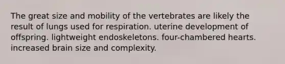 The great size and mobility of the vertebrates are likely the result of lungs used for respiration. uterine development of offspring. lightweight endoskeletons. four-chambered hearts. increased brain size and complexity.