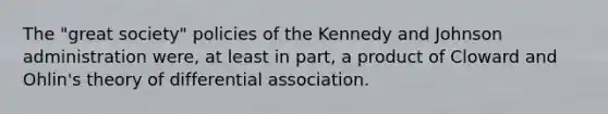 The "great society" policies of the Kennedy and Johnson administration were, at least in part, a product of Cloward and Ohlin's theory of differential association.