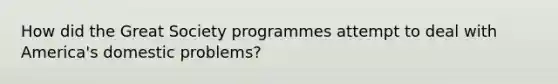 How did the Great Society programmes attempt to deal with America's domestic problems?