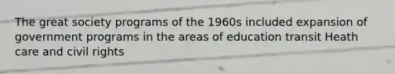 The great society programs of the 1960s included expansion of government programs in the areas of education transit Heath care and civil rights