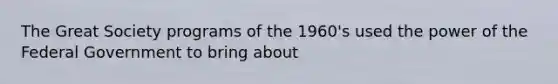 The Great Society programs of the 1960's used the power of the Federal Government to bring about