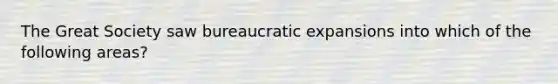 The Great Society saw bureaucratic expansions into which of the following areas?