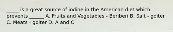 _____ is a great source of iodine in the American diet which prevents ______ A. Fruits and Vegetables - Beriberi B. Salt - goiter C. Meats - goiter D. A and C