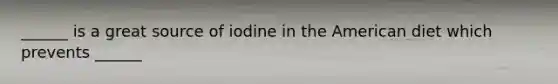 ______ is a great source of iodine in the American diet which prevents ______