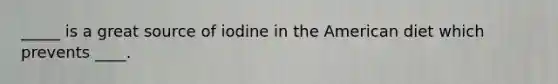 _____ is a great source of iodine in the American diet which prevents ____.