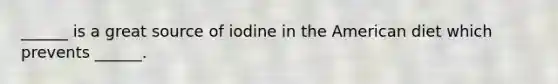 ______ is a great source of iodine in the American diet which prevents ______.