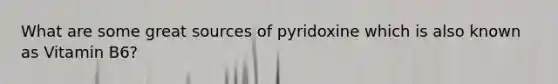 What are some great sources of pyridoxine which is also known as Vitamin B6?