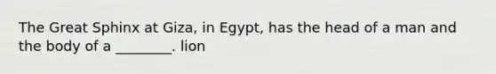 The Great Sphinx at Giza, in Egypt, has the head of a man and the body of a ________. lion