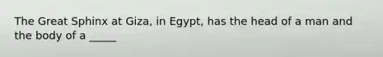 The Great Sphinx at Giza, in Egypt, has the head of a man and the body of a _____