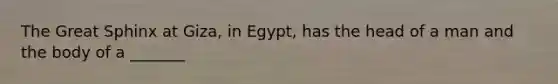 The Great Sphinx at Giza, in Egypt, has the head of a man and the body of a _______