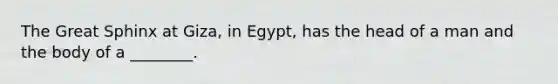 The Great Sphinx at Giza, in Egypt, has the head of a man and the body of a ________.