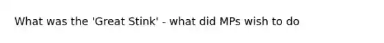 What was the 'Great Stink' - what did MPs wish to do