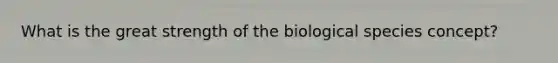 What is the great strength of the biological species concept?