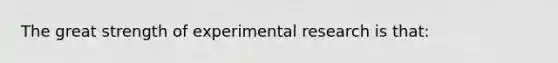 The great strength of experimental research is that: