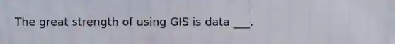 The great strength of using GIS is data ___.