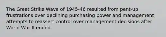 The Great Strike Wave of 1945-46 resulted from pent-up frustrations over declining purchasing power and management attempts to reassert control over management decisions after World War II ended.