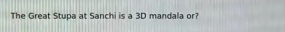 The Great Stupa at Sanchi is a 3D mandala or?