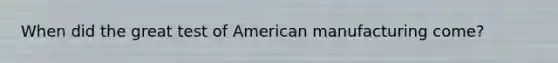 When did the great test of American manufacturing come?