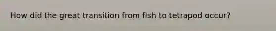 How did the great transition from fish to tetrapod occur?