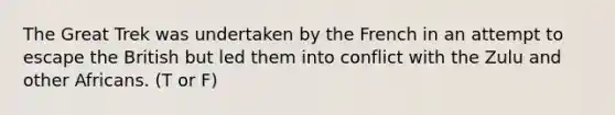The Great Trek was undertaken by the French in an attempt to escape the British but led them into conflict with the Zulu and other Africans. (T or F)