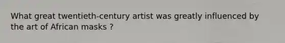 What great twentieth-century artist was greatly influenced by the art of African masks ?